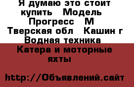Я думаю это стоит купить › Модель ­ Прогресс -2М - Тверская обл., Кашин г. Водная техника » Катера и моторные яхты   